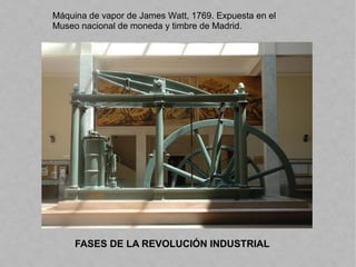 FASES DE LA REVOLUCIÓN INDUSTRIAL
Máquina de vapor de James Watt, 1769. Expuesta en el
Museo nacional de moneda y timbre de Madrid.
 