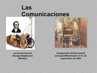 La locomotora de
George Stephenson
(Rocket)
Inauguración del ferrocarril
Liverpool-Manchester el 15 de
septiembre de 1830
Las
Comunicaciones
 