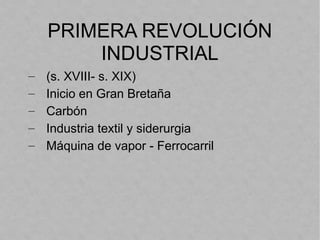 PRIMERA REVOLUCIÓN
INDUSTRIAL
– (s. XVIII- s. XIX)
– Inicio en Gran Bretaña
– Carbón
– Industria textil y siderurgia
– Máquina de vapor - Ferrocarril
 