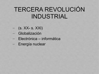 TERCERA REVOLUCIÓN
INDUSTRIAL
– (s. XX- s. XXI)
– Globalización
– Electrónica – informática
– Energía nuclear
 