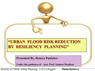“URBAN FLOOD RISK REDUCTION
BY RESILIENCY PLANNING”
Presented By, Remya Panicker
Under the guidance of Asst. Prof. Sameer Deshkar
M.Tech 4TH SEM- Urban Planning V.N.I.T,Nagpur
 