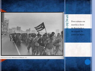 PARTICIPAÇÃO POPULAR
                       Povo cubano em
                       marcha a favor
                       da Revolução e
                       da tomada de
                       poder por Fidel.
 