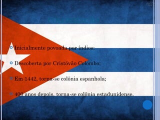 COLONIZAÇÃO


   Inicialmente povoada por índios;

   Descoberta por Cristóvão Colombo;

   Em 1442, torna-se colônia espanhola;

   400 anos depois, torna-se colônia estadunidense.
 