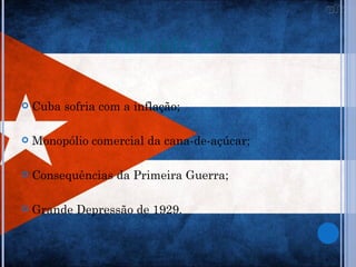 INÍCIO SÉC. XX


   Cuba sofria com a inflação;

   Monopólio comercial da cana-de-açúcar;

   Consequências da Primeira Guerra;

   Grande Depressão de 1929.
 