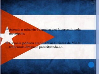 INÍCIO SÉC. XX


   Apenas a minoria burguesa era favorecida pela
    metrópole;

   Os mais pobres atendiam os turistas de Miami,
    traficando drogas e prostituindo-se.
 