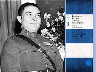 INÍCIO SÉC. XX
                 Fulgêncio
                 Batista
                 (ditador),
                 apoiado pelos
                 norte-
                 americanos,
                 toma o poder a
                 partir de um
                 golpe, em 10 de
                 março 1952.
 