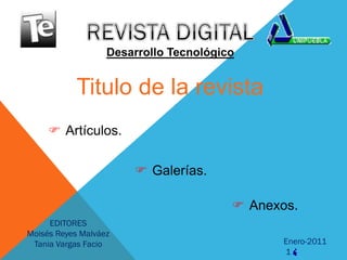 Desarrollo Tecnológico


            Titulo de la revista
      Artículos.

                        Galerías.

                                         Anexos.
     EDITORES
Moisés Reyes Malváez
 Tania Vargas Facio                            Enero-2011
                                               1
 
