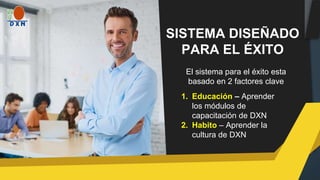 SISTEMA DISEÑADO
PARA EL ÉXITO
El sistema para el éxito esta
basado en 2 factores clave
1. Educación – Aprender
los módulos de
capacitación de DXN
2. Habito – Aprender la
cultura de DXN
 