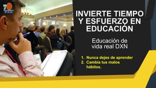 INVIERTE TIEMPO
Y ESFUERZO EN
EDUCACIÓN
Educación de
vida real DXN
1. Nunca dejes de aprender
2. Cambia tus malos
hábitos.
 