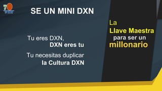 La
Llave Maestra
para ser un
millonario
SE UN MINI DXN
Tu eres DXN,
DXN eres tu
la Cultura DXN
Tu necesitas duplicar
 