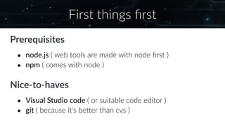 First things ﬁrst
Prerequisites
• node.js ( web tools are made with node ﬁrst )
• npm ( comes with node )
Nice-to-haves
• ...
