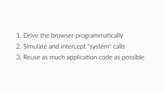 1. Drive the browser programmaHcally
2. Simulate and intercept "system" calls
3. Reuse as much applicaHon code as possible
 