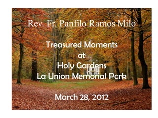 Rev. Fr. Panfilo Ramos Milo

    Treasured Moments
            at
       Holy Gardens
  La Union Memorial Park

      March 28, 2012
 