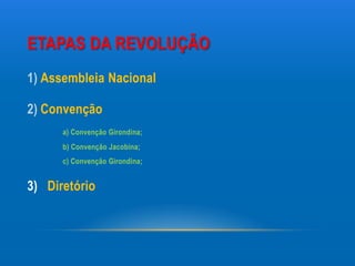 ETAPAS DA REVOLUÇÃO
1) Assembleia Nacional

2) Convenção
      a) Convenção Girondina;
      b) Convenção Jacobina;
      c) Convenção Girondina;


3) Diretório
 