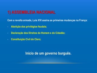 1) ASSEMBLEIA NACIONAL
Com a revolta armada, Luís XVI assina as primeiras mudanças na França:

-   Abolição dos privilégios feudais;

-   Declaração dos Direitos do Homem e do Cidadão;

-   Constituição Civil do Clero;




                 Início de um governo burguês.
 