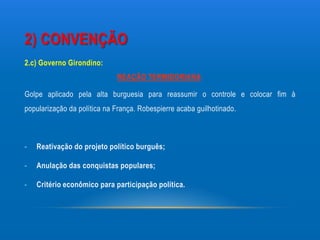 2) CONVENÇÃO
2.c) Governo Girondino:
                             REAÇÃO TERMIDORIANA :

Golpe aplicado pela alta burguesia para reassumir o controle e colocar fim à
popularização da política na França. Robespierre acaba guilhotinado.



-   Reativação do projeto político burguês;

-   Anulação das conquistas populares;

-   Critério econômico para participação política.
 