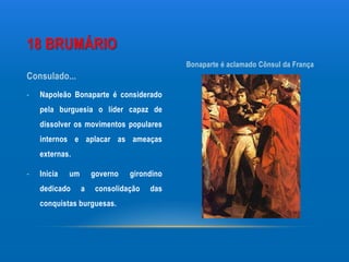 18 BRUMÁRIO
                                            Bonaparte é aclamado Cônsul da França
Consulado...
-   Napoleão Bonaparte é considerado
    pela burguesia o líder capaz de
    dissolver os movimentos populares
    internos e aplacar as ameaças
    externas.

-   Inicia   um       governo   girondino
    dedicado      a    consolidação   das
    conquistas burguesas.
 