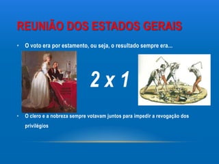 REUNIÃO DOS ESTADOS GERAIS
• O voto era por estamento, ou seja, o resultado sempre era...




                               2x1
•   O clero e a nobreza sempre votavam juntos para impedir a revogação dos
    privilégios
 