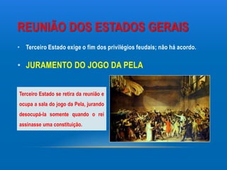 REUNIÃO DOS ESTADOS GERAIS
• Terceiro Estado exige o fim dos privilégios feudais; não há acordo.

• JURAMENTO DO JOGO DA PELA


Terceiro Estado se retira da reunião e
ocupa a sala do jogo da Pela, jurando
desocupá-la somente quando o rei
assinasse uma constituição.
 