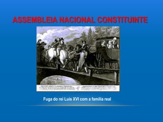 ASSEMBLEIA NACIONAL CONSTITUINTE




       Fuga do rei Luís XVI com a família real
 