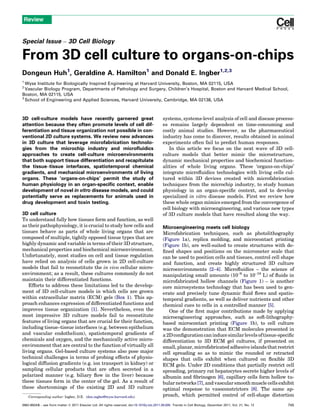 Special Issue – 3D Cell Biology
From 3D cell culture to organs-on-chips
Dongeun Huh1
, Geraldine A. Hamilton1
and Donald E. Ingber1,2,3
1
Wyss Institute for Biologically Inspired Engineering at Harvard University, Boston, MA 02115, USA
2
Vascular Biology Program, Departments of Pathology and Surgery, Children’s Hospital, Boston and Harvard Medical School,
Boston, MA 02115, USA
3
School of Engineering and Applied Sciences, Harvard University, Cambridge, MA 02138, USA
3D cell-culture models have recently garnered great
attention because they often promote levels of cell dif-
ferentiation and tissue organization not possible in con-
ventional 2D culture systems. We review new advances
in 3D culture that leverage microfabrication technolo-
gies from the microchip industry and microfluidics
approaches to create cell-culture microenvironments
that both support tissue differentiation and recapitulate
the tissue–tissue interfaces, spatiotemporal chemical
gradients, and mechanical microenvironments of living
organs. These ‘organs-on-chips’ permit the study of
human physiology in an organ-specific context, enable
development of novel in vitro disease models, and could
potentially serve as replacements for animals used in
drug development and toxin testing.
3D cell culture
To understand fully how tissues form and function, as well
as their pathophysiology, it is crucial to study how cells and
tissues behave as parts of whole living organs that are
composed of multiple, tightly opposed tissue types that are
highly dynamic and variable in terms of their 3D structure,
mechanical properties and biochemical microenvironment.
Unfortunately, most studies on cell and tissue regulation
have relied on analysis of cells grown in 2D cell-culture
models that fail to reconstitute the in vivo cellular micro-
environment; as a result, these cultures commonly do not
maintain their differentiated functions.
Efforts to address these limitations led to the develop-
ment of 3D cell-culture models in which cells are grown
within extracellular matrix (ECM) gels (Box 1). This ap-
proach enhances expression of differentiated functions and
improves tissue organization [1]. Nevertheless, even the
most impressive 3D culture models fail to reconstitute
features of living organs that are crucial for their function,
including tissue–tissue interfaces (e.g. between epithelium
and vascular endothelium), spatiotemporal gradients of
chemicals and oxygen, and the mechanically active micro-
environment that are central to the function of virtually all
living organs. Gel-based culture systems also pose major
technical challenges in terms of probing effects of physio-
logical diffusion gradients (e.g. ion transport in kidney) or
sampling cellular products that are often secreted in a
polarized manner (e.g. biliary flow in the liver) because
these tissues form in the center of the gel. As a result of
these shortcomings of the existing 2D and 3D culture
systems, systems-level analysis of cell and disease process-
es remains largely dependent on time-consuming and
costly animal studies. However, as the pharmaceutical
industry has come to discover, results obtained in animal
experiments often fail to predict human responses.
In this article we focus on the next wave of 3D cell-
culture models that better mimic the microstructure,
dynamic mechanical properties and biochemical function-
alities of whole living organs. These ‘organs-on-chips’
integrate microfluidics technologies with living cells cul-
tured within 3D devices created with microfabrication
techniques from the microchip industry, to study human
physiology in an organ-specific context, and to develop
specialized in vitro disease models. First we review how
these whole organ mimics emerged from the convergence of
cell biology with microengineering, and various new types
of 3D culture models that have resulted along the way.
Microengineering meets cell biology
Microfabrication techniques, such as photolithography
(Figure 1a), replica molding, and microcontact printing
(Figure 1b), are well-suited to create structures with de-
fined shapes and positions on the micrometer scale that
can be used to position cells and tissues, control cell shape
and function, and create highly structured 3D culture
microenvironments [2–4]. Microfluidics – the science of
manipulating small amounts (10–9
to 10–18
L) of fluids in
microfabricated hollow channels (Figure 1) – is another
core microsystems technology that has been used to gen-
erate and precisely tune dynamic fluid flows and spatio-
temporal gradients, as well as deliver nutrients and other
chemical cues to cells in a controlled manner [5].
One of the first major contributions made by applying
microengineering approaches, such as soft-lithography-
based microcontact printing (Figure 1b), to cell culture
was the demonstration that ECM molecules presented in
a2Dconfigurationcaninducesimilarlevelsoftissue-specific
differentiation to 3D ECM gel cultures, if presented on
small, planar, microfabricated adhesive islands that restrict
cell spreading so as to mimic the rounded or retracted
shapes that cells exhibit when cultured on flexible 3D
ECM gels. Under 2D conditions that partially restrict cell
spreading, primary rat hepatocytes secrete higher levels of
albumin and fibrinogen [6], capillary cells form hollow tu-
bular networks [7], and vascular smooth muscle cells exhibit
optimal response to vasoconstrictors [8]. The same ap-
proach, which permitted control of cell-shape distortion
Review
Corresponding author: Ingber, D.E. (don.ingber@wyss.harvard.edu).
0962-8924/$ – see front matter ß 2011 Elsevier Ltd. All rights reserved. doi:10.1016/j.tcb.2011.09.005 Trends in Cell Biology, December 2011, Vol. 21, No. 12 745
 