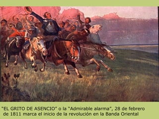 “EL GRITO DE ASENCIO” o la “Admirable alarma”, 28 de febrero
de 1811 marca el inicio de la revolución en la Banda Oriental
 