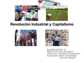 Revolución Industrial y Capitalismo




                    Bachillerato Mod. VI
                    Materia: Ciencias Sociales II
                    Tema: Rev. Industrial y Capitalismo
                    Expositores: Karen de Santiago
                                 Eduardo Villegas
 