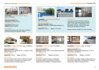 Si desea más información llámenos al 901 888 050                                                                     Revista Inmobiliaria Levante. Diciembre 2012




 Castellón. Castellón de la Plana.	
 (Ref.: 077/0016).
 Datos del inmueble.                                      Castellón. Castellón de la Plana.                    Descripción.
 Tipo de inmueble: Piso.                                  (Ref.: 077/2409).                                    Adosado en zona Pau Lledó con piscina
 Dirección: Cl Cisneros, 16.
                                                          Datos del inmueble.                                  comunitaria. Consta de amplio comedor-
 Características.                                         Tipo de inmueble: Chalet.                            salón, cocina-office, 3 dormitorios, más
 Superficie: desde 43 m2                                  Dirección: Cl Escultor Cristóbal Maurat Marco, 14.   buhardilla, 3 baños, calefacción por gas,
 Precio: desde 75.000 €                                                                                        instalación de A/A por conductos.
                                                          Características.
 Descripción.                                             Superficie: 169 m2 	     Precio: 315.000 €
                                                                                                               Garaje y trastero. Dispone de varias terrazas.
 Disponibles pisos en el Centro de Castellón a
 20 metros de la AV. Rey Don Jaime.




Castellón. Oropesa del Mar. (Ref.: 010/0010).         Castellón. Villareal. (Ref.: 077/0890).                  Castellón. Villareal. (Ref.: 077/0007 ).
Datos del inmueble.                                   Datos del inmueble.                                      Datos del inmueble.
Tipo de inmueble: Piso.                               Tipo de inmueble: Piso.                                  Tipo de inmueble: Piso.
Dirección: Avda. Central 44, Esc. 1, Edificio Costa   Dirección: Cl Enric Valor I Vives, Edificio Mas Vell     Dirección: Cl Embaixador Mascarell 1 3º H, c/v
Azahar I Bajo, Pt. 16.                                XV, 9 Planta 1º B.                                       Carrer Sant Joan Bosco.
Características.                                      Características.                                         Características.
Superficie: 114 m2 	    Precio: 99.000 €              Superficie: 99 m2 	      Precio: 128.000 €               Superficie: 92 m2 	    Precio: 118.000 €
Descripción.                                          Descripción.                                             Descripción.
Piso con trastero anexo. Salón comedor con salida     Vivienda con garaje y trastero. Distribuida              Ático dúplex a estrenar. Amplio comedor-salón con
a terraza y jardín, 3 dormitorios y 2 baños. Urb.     en comedor-salón, 3 dormitorios, 2 baños y               mucha luz, cocina office, 3 dormitorios, 2 baños y
cerrada con zonas comunes y piscina.                  calefacción por radiadores. Su estado es bueno.          terraza-ático. Plaza de garaje de 10 m2.


                                                                              Volver al índice
                                                                                                                                                                22
 