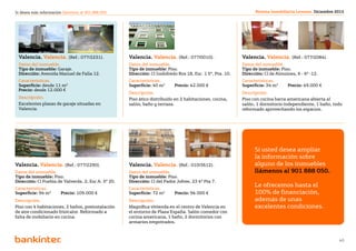 Si desea más información llámenos al 901 888 050                                                                 Revista Inmobiliaria Levante. Diciembre 2012




 Valencia. Valencia. (Ref.: 077/2231).               Valencia. Valencia. (Ref.: 077/0010).                 Valencia. Valencia. (Ref.: 077/2084).
 Datos del inmueble.                                 Datos del inmueble.                                   Datos del inmueble.
 Tipo de inmueble: Garaje.                           Tipo de inmueble: Piso.                               Tipo de inmueble: Piso.
 Dirección: Avenida Manuel de Falla 12.              Dirección: Cl Godofredo Ros 18, Esc. 1 5º, Pta. 10.   Dirección: Cl de Almoines, 6 - 6º -12.
 Características.                                    Características.                                      Características.
 Superficie: desde 11 m2                             Superficie: 40 m2	     Precio: 42.000 €               Superficie: 34 m2	    Precio: 49.000 €
 Precio: desde 12.000 €
                                                     Descripción.                                          Descripción.
 Descripción.                                        Piso ático distribuido en 2 habitaciones, cocina,     Piso con cocina barra americana abierta al
 Excelentes plazas de garaje situadas en             salón, baño y terraza.                                salón, 1 dormitorio independiente, 1 baño, todo
 Valencia.                                                                                                 reformado aprovechando los espacios.




                                                                                                                 Si usted desea ampliar
                                                                                                                 la información sobre
Valencia. Valencia. (Ref.: 077/2290).                Valencia. Valencia. (Ref.: 010/3612).                       alguno de los inmuebles
Datos del inmueble.                                  Datos del inmueble.                                         llámenos al 901 888 050.
Tipo de inmueble: Piso.                              Tipo de inmueble: Piso.
Dirección: Cl Puebla de Valverde, 2, Esc A. 5º 20.   Dirección: Cl del Padre Jofree, 23 4º Pta 7.
Características.                                     Características.
                                                                                                                 Le ofrecemos hasta el
Superficie: 94 m2	      Precio: 109.000 €            Superficie: 72 m2	     Precio: 94.000 €                     100% de financiación,
Descripción.                                         Descripción.                                                además de unas
Piso con 4 habitaciones, 2 baños, preinstalación     Magnífica vivienda en el centro de Valencia en              excelentes condiciones.
de aire condicionado frío/calor. Reformado a         el entorno de Plaza España. Salón comedor con
falta de mobiliario en cocina.                       cocina americana, 1 baño, 2 dormitorios con
                                                     armarios empotrados.


                                                                          Volver al índice
                                                                                                                                                          40
 