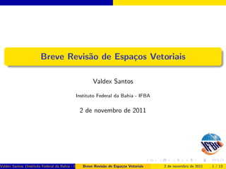 Breve Revis˜o de Espa¸os Vetoriais
                                  a         c

                                                     Valdex Santos

                                           Instituto Federal da Bahia - IFBA


                                             2 de novembro de 2011




Valdex Santos (Instituto Federal da Bahia - IFBA)
                                                Breve Revis˜o de Espa¸os Vetoriais
                                                           a         c               2 de novembro de 2011   1 / 13
 