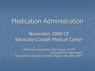 Medication Administration
November 2009 CE
Advocate Condell Medical Center
Objectives prepared by: Mike Higgins, FF/PM
Grayslake Fire Department
Power point prepared by Sharon Hopkins, RN, BSN, EMT-P
 