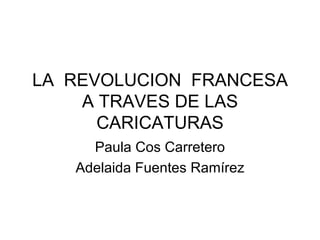 LA  REVOLUCION  FRANCESA A TRAVES DE LAS CARICATURAS Paula Cos Carretero Adelaida Fuentes Ramírez 