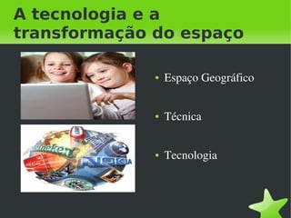 A tecnologia e a
transformação do espaço

                 ●   Espaço Geográfico


                 ●   Técnica


                 ●   Tecnologia



              
 