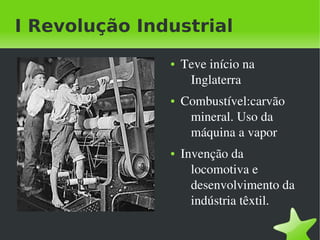I Revolução Industrial
                  ●   Teve início na 
                       Inglaterra
                  ●   Combustível:carvão 
                       mineral. Uso da 
                       máquina a vapor
                  ●   Invenção da 
                        locomotiva e 
                        desenvolvimento da 
                        indústria têxtil.

               
 
