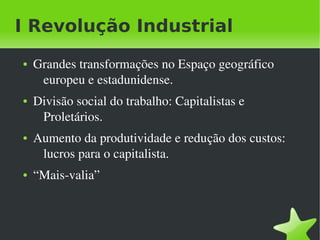 I Revolução Industrial
    ●   Grandes transformações no Espaço geográfico 
         europeu e estadunidense.
    ●   Divisão social do trabalho: Capitalistas e 
         Proletários.
    ●   Aumento da produtividade e redução dos custos: 
         lucros para o capitalista.
    ●   “Mais­valia”



                                  
 