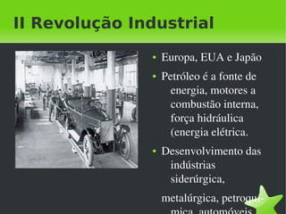 II Revolução Industrial
                  ●   Europa, EUA e Japão
                  ●   Petróleo é a fonte de 
                        energia, motores a 
                        combustão interna, 
                        força hidráulica 
                        (energia elétrica.
                  ●   Desenvolvimento das 
                       indústrias 
                       siderúrgica,
                      metalúrgica, petroquí­
               
 