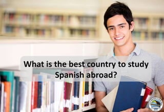 What is the best country to study
Spanish abroad?
 