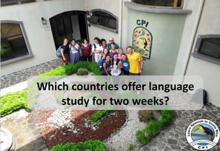Which countries offer language
study for two weeks?
 