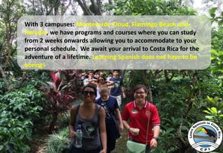 With 3 campuses: Monteverde Cloud, Flamingo Beach and
Heredia, we have programs and courses where you can study
from 2 wee...