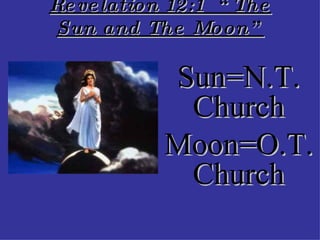 Revelation 12:1  “The Sun and The Moon” Sun=N.T. Church Moon=O.T. Church 