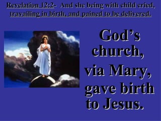 Revelation 12:2 -  And she being with child cried,  travailing in birth, and pained to be delivered. God’s church,  via Mary,  gave birth to Jesus.   