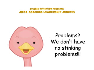 Problems?
We don’t have
no stinking
problems!!!
Success Navigation presents:
Meta-coaching Leadership Minutes
 