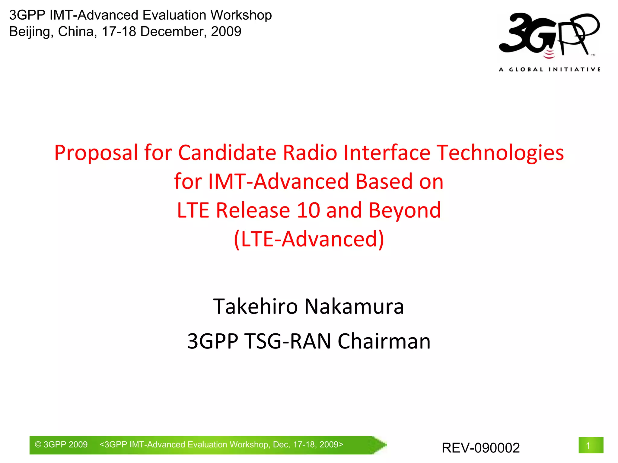 Proposal for Candidate Radio Interface Technologies for IMT-Advanced Based on LTE Release 10 and Beyond (LTE-Advanced) Takehiro Nakamura 3GPP TSG-RAN Chairman 3GPP IMT-Advanced Evaluation Workshop Beijing, China, 17-18 December, 2009 