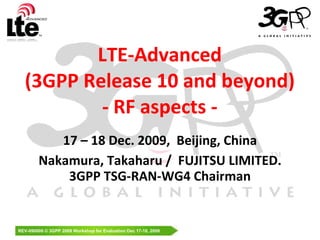 LTE-Advanced (3GPP Release 10 and beyond) - RF aspects - 17  –  18 Dec.  200 9,  Beijing,   China Nakamura, Takaharu /  FUJITSU LIMITED. 3GPP TSG-RAN-WG4 Chairman 