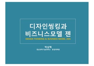 Design Thinking and Business Model Zen
디자인씽킹과
비즈니스모델 젠
DESIGN THINKING & BUSINESS MODEL ZEN
박상혁
경남과학기술대학교 창업대학원
1
 