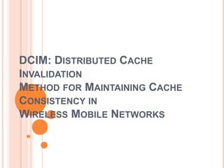 DCIM: DISTRIBUTED CACHE
INVALIDATION
METHOD FOR MAINTAINING CACHE
CONSISTENCY IN
WIRELESS MOBILE NETWORKS
 