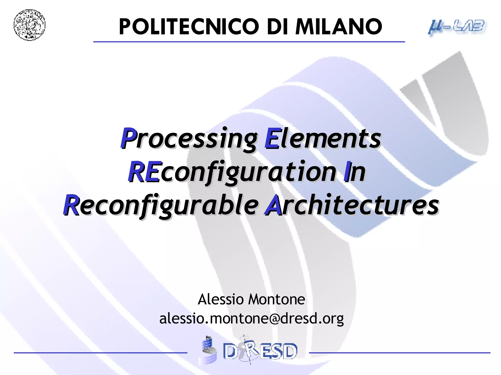 P rocessing  E lements  RE configuration  I n   R econfigurable  A rchitectures Alessio Montone [email_address] 
