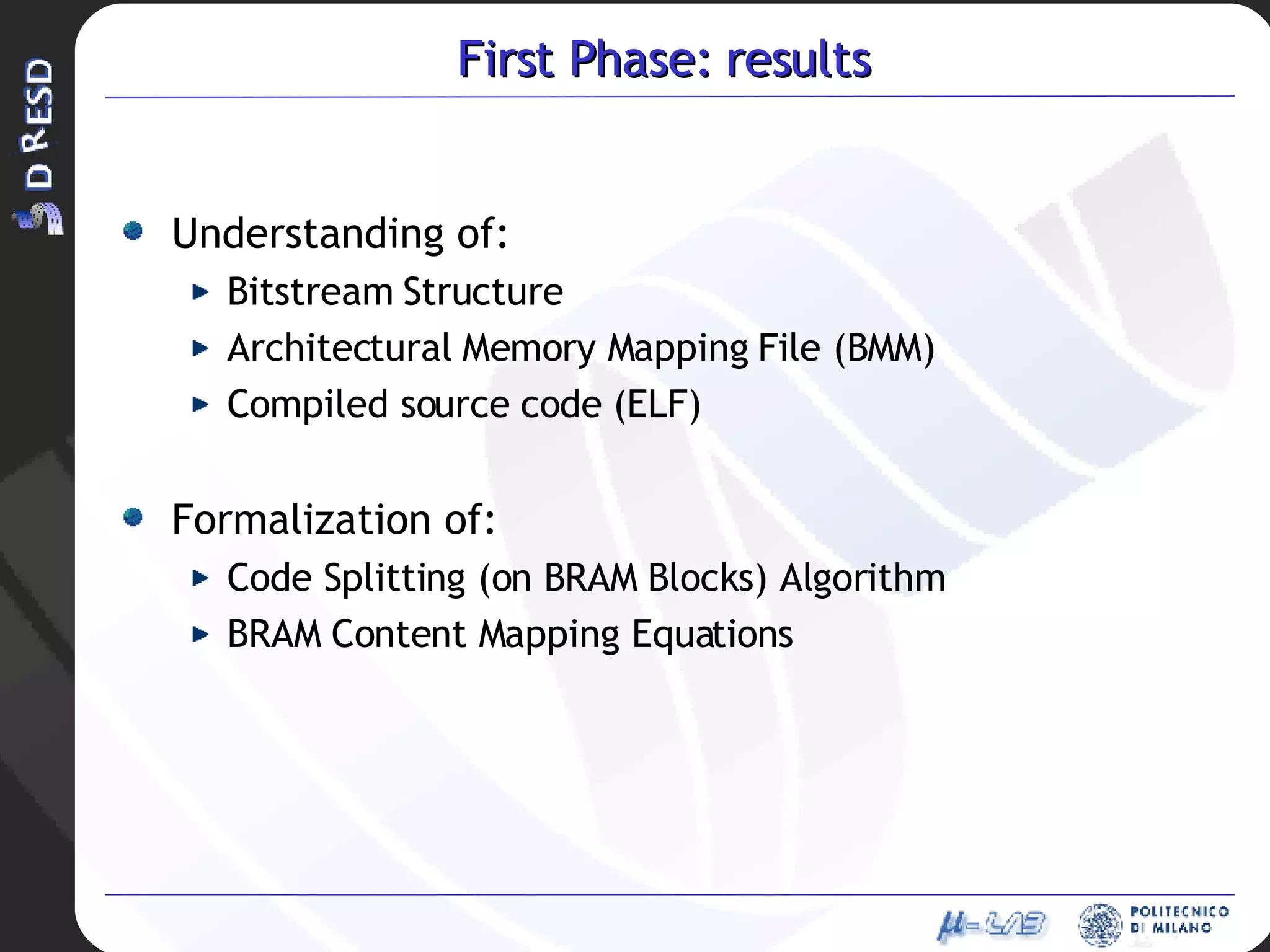 First Phase: results Understanding of: Bitstream Structure Architectural Memory Mapping File (BMM) Compiled source code (ELF) Formalization of: Code Splitting (on BRAM Blocks) Algorithm BRAM Content Mapping Equations 