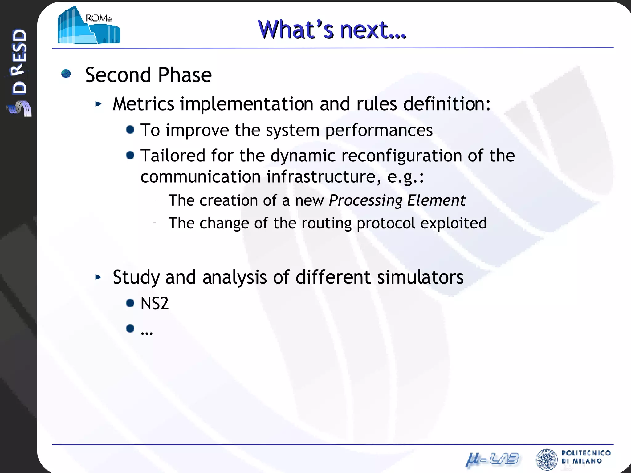 What’s next… Second Phase Metrics implementation and rules definition: To improve the system performances Tailored for the dynamic reconfiguration of the communication infrastructure, e.g.: The creation of a new  Processing Element The change of the routing protocol exploited Study and analysis of different simulators NS2 … 