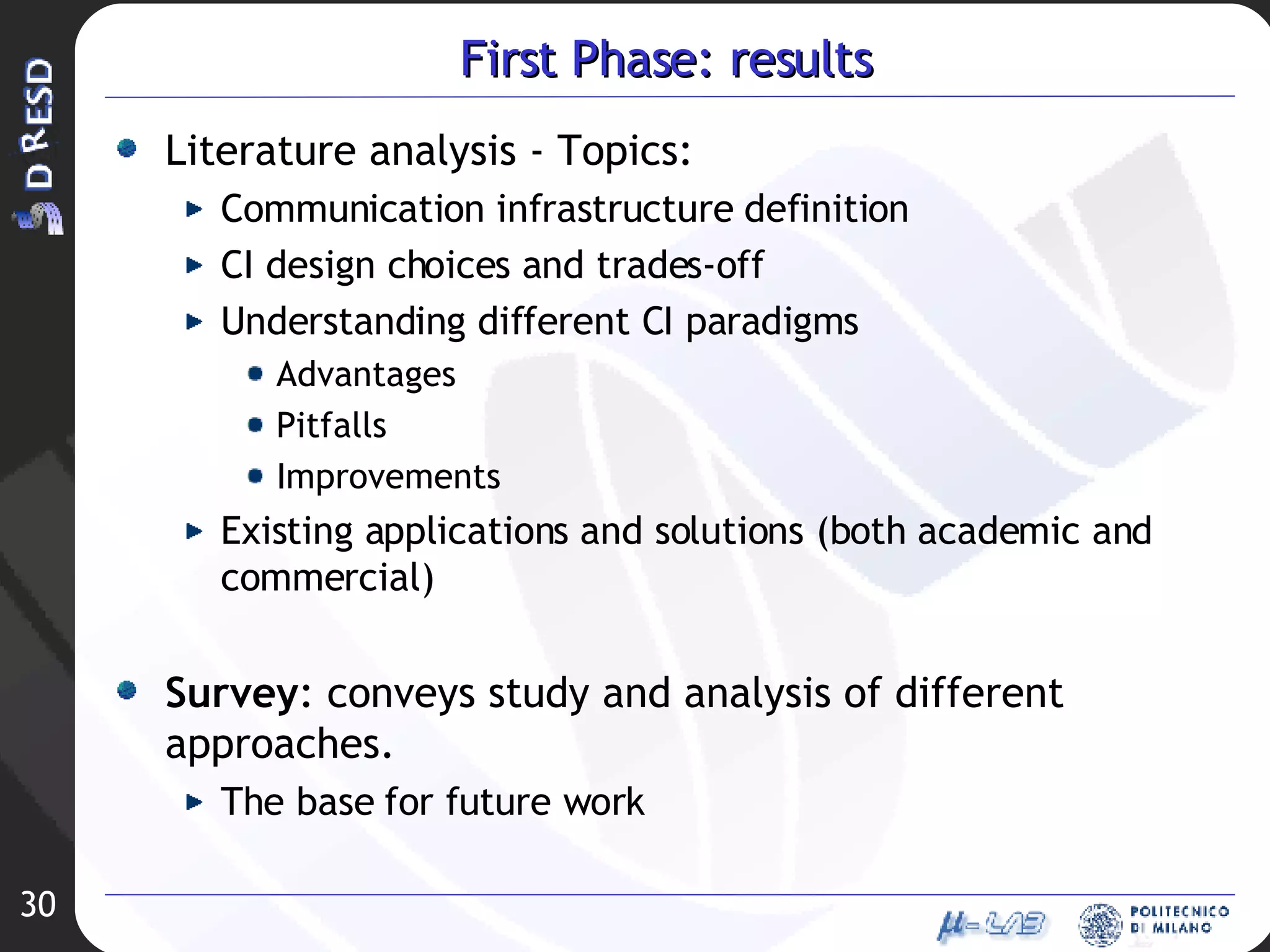First Phase: results Literature analysis - Topics: Communication infrastructure definition CI design choices and trades-off Understanding different CI paradigms Advantages Pitfalls Improvements Existing applications and solutions (both academic and commercial) Survey : conveys study and analysis of different approaches.  The base for future work 